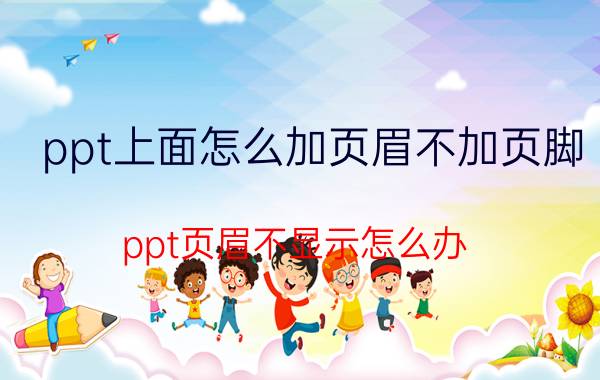 ppt上面怎么加页眉不加页脚 ppt页眉不显示怎么办？